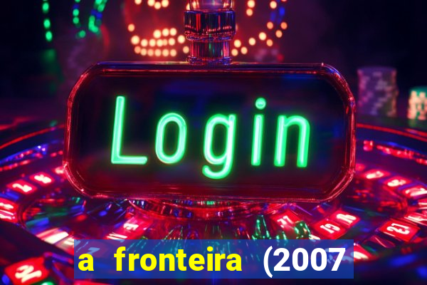 a fronteira (2007 filme completo download)